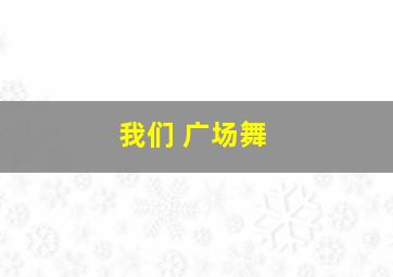 我们 广场舞